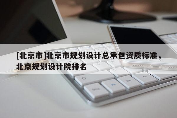 [北京市]北京市規劃設計總承包資質標準，北京規劃設計院排名