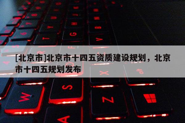 [北京市]北京市十四五資質建設規劃，北京市十四五規劃發布