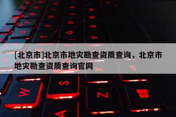 [北京市]北京市地災勘查資質查詢，北京市地災勘查資質查詢官網