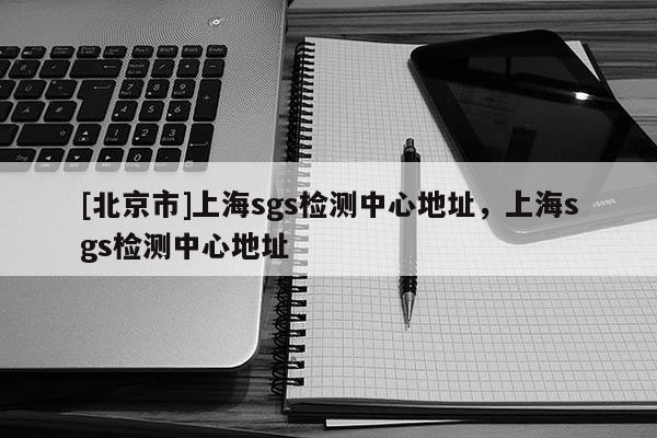 [北京市]上海sgs檢測中心地址，上海sgs檢測中心地址