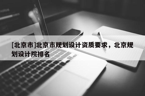 [北京市]北京市規劃設計資質要求，北京規劃設計院排名