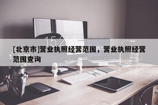 [北京市]營業執照經營范圍，營業執照經營范圍查詢