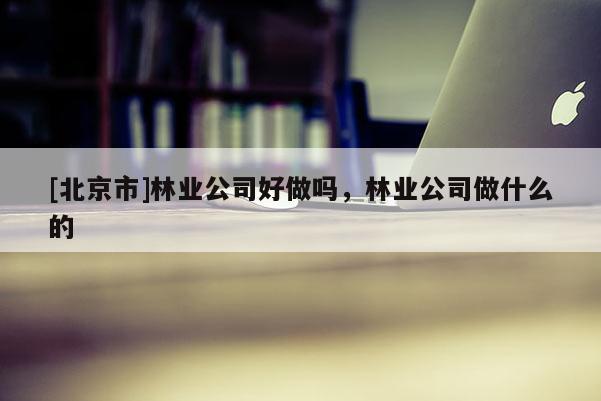 [北京市]林業公司好做嗎，林業公司做什么的