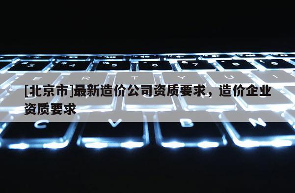 [北京市]最新造價公司資質要求，造價企業資質要求