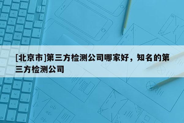[北京市]第三方檢測公司哪家好，知名的第三方檢測公司