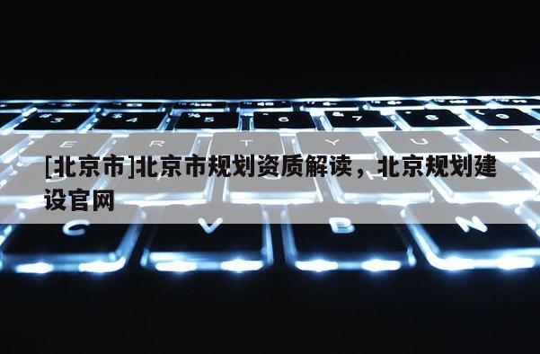 [北京市]北京市規劃資質解讀，北京規劃建設官網