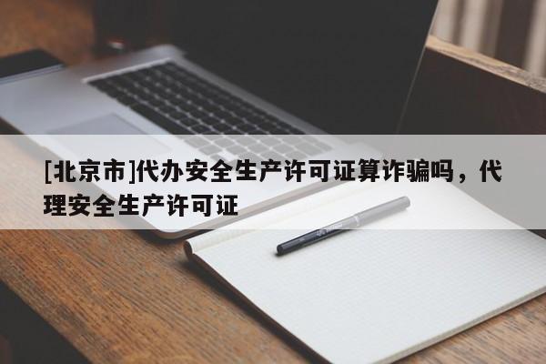 [北京市]代辦安全生產許可證算詐騙嗎，代理安全生產許可證