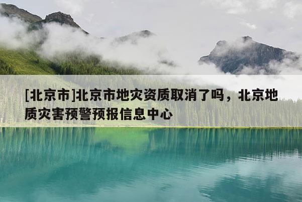 [北京市]北京市地災(zāi)資質(zhì)取消了嗎，北京地質(zhì)災(zāi)害預(yù)警預(yù)報(bào)信息中心