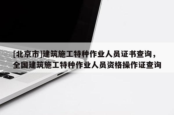 [北京市]建筑施工特種作業人員證書查詢，全國建筑施工特種作業人員資格操作證查詢