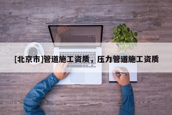 [北京市]管道施工資質，壓力管道施工資質
