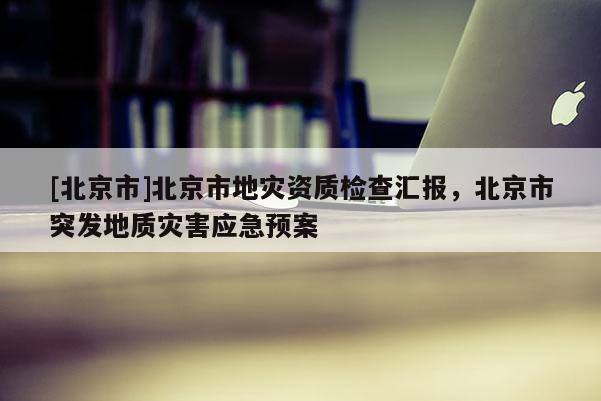 [北京市]北京市地災(zāi)資質(zhì)檢查匯報(bào)，北京市突發(fā)地質(zhì)災(zāi)害應(yīng)急預(yù)案