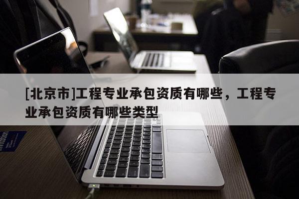 [北京市]工程專業承包資質有哪些，工程專業承包資質有哪些類型