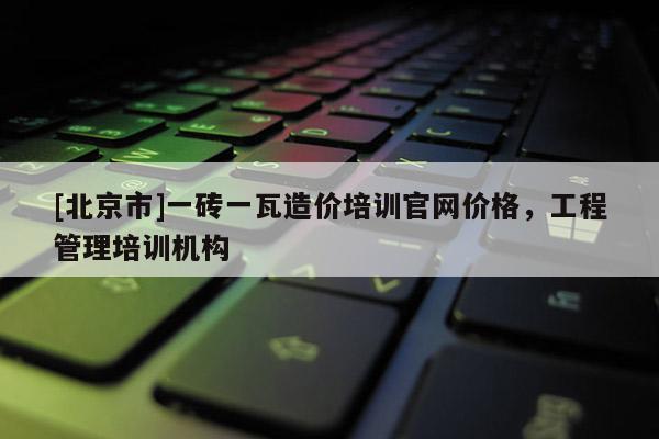 [北京市]一磚一瓦造價培訓官網價格，工程管理培訓機構