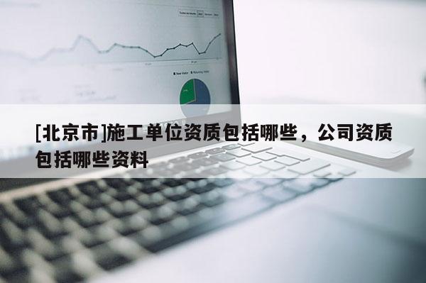 [北京市]施工單位資質包括哪些，公司資質包括哪些資料