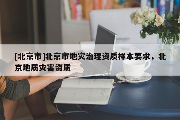 [北京市]北京市地災(zāi)治理資質(zhì)樣本要求，北京地質(zhì)災(zāi)害資質(zhì)