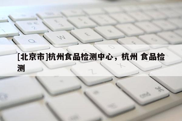 [北京市]杭州食品檢測中心，杭州 食品檢測
