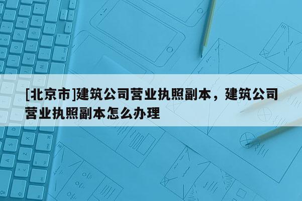 [北京市]建筑公司營業執照副本，建筑公司營業執照副本怎么辦理
