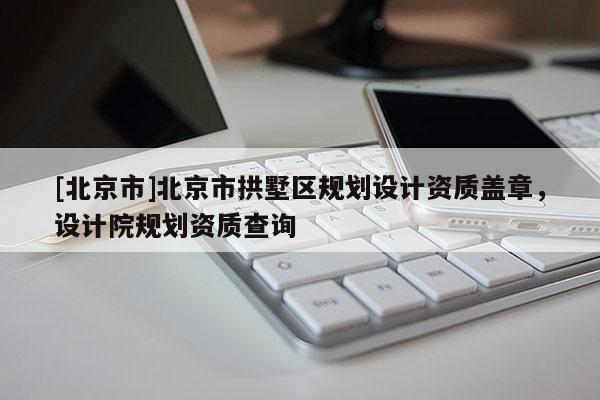 [北京市]北京市拱墅區規劃設計資質蓋章，設計院規劃資質查詢