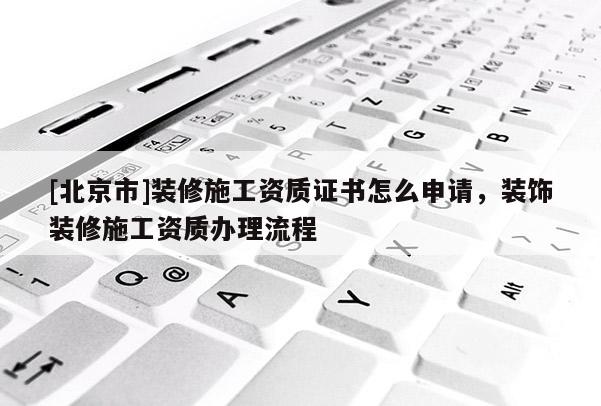 [北京市]裝修施工資質證書怎么申請，裝飾裝修施工資質辦理流程