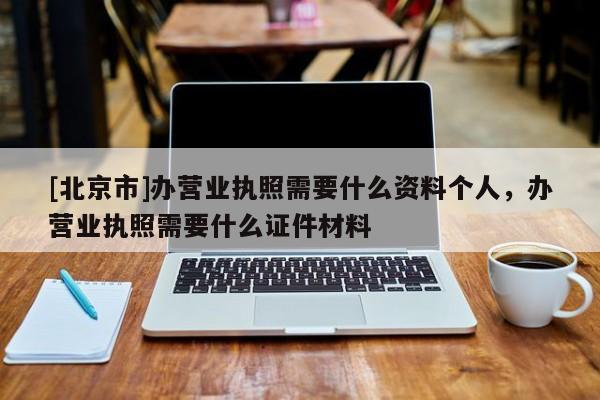 [北京市]辦營業執照需要什么資料個人，辦營業執照需要什么證件材料
