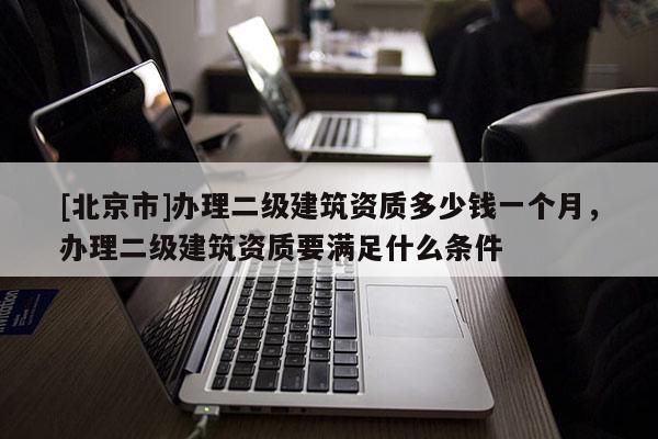 [北京市]辦理二級建筑資質多少錢一個月，辦理二級建筑資質要滿足什么條件