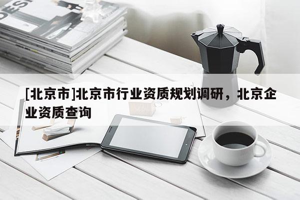 [北京市]北京市行業資質規劃調研，北京企業資質查詢