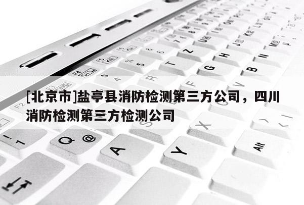 [北京市]鹽亭縣消防檢測第三方公司，四川消防檢測第三方檢測公司