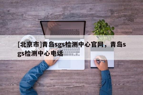 [北京市]青島sgs檢測中心官網(wǎng)，青島sgs檢測中心電話
