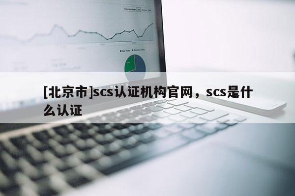 [北京市]scs認證機構官網，scs是什么認證