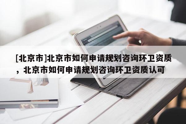 [北京市]北京市如何申請規劃咨詢環衛資質，北京市如何申請規劃咨詢環衛資質認可
