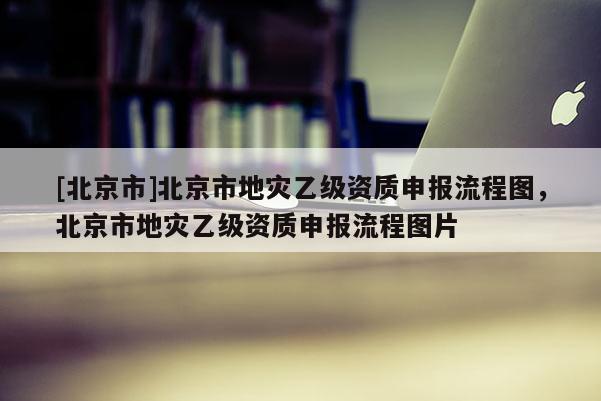 [北京市]北京市地災乙級資質申報流程圖，北京市地災乙級資質申報流程圖片
