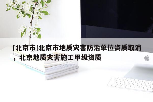 [北京市]北京市地質災害防治單位資質取消，北京地質災害施工甲級資質