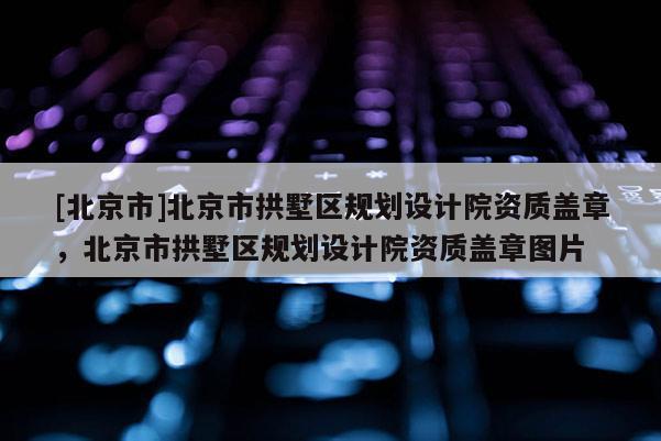 [北京市]北京市拱墅區規劃設計院資質蓋章，北京市拱墅區規劃設計院資質蓋章圖片