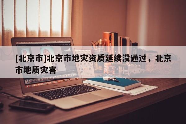 [北京市]北京市地災資質延續沒通過，北京市地質災害