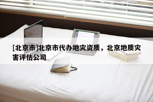 [北京市]北京市代辦地災資質，北京地質災害評估公司