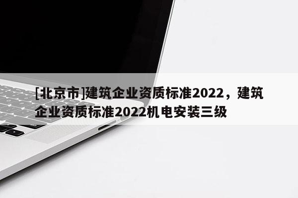 [北京市]建筑企業資質標準2022，建筑企業資質標準2022機電安裝三級
