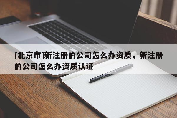 [北京市]新注冊的公司怎么辦資質，新注冊的公司怎么辦資質認證