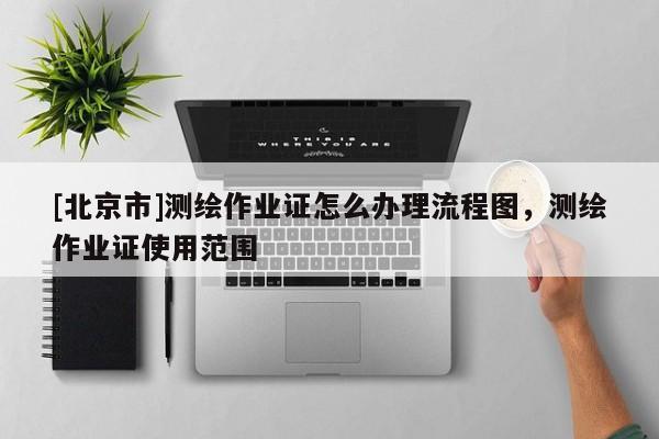 [北京市]測繪作業(yè)證怎么辦理流程圖，測繪作業(yè)證使用范圍