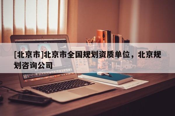 [北京市]北京市全國規劃資質單位，北京規劃咨詢公司