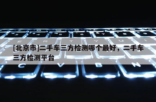 [北京市]二手車三方檢測哪個最好，二手車三方檢測平臺