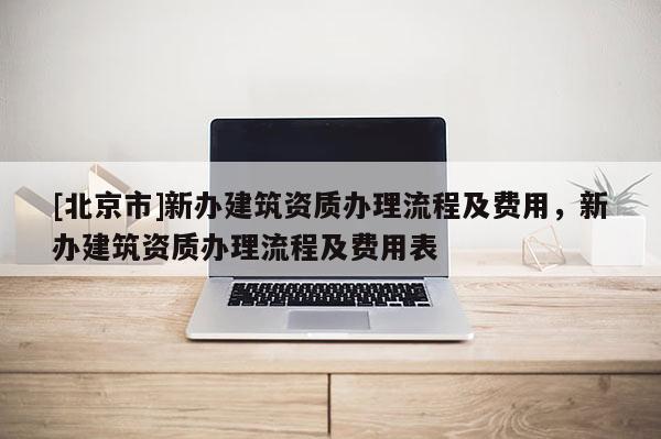 [北京市]新辦建筑資質辦理流程及費用，新辦建筑資質辦理流程及費用表
