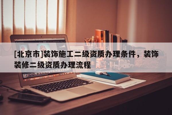 [北京市]裝飾施工二級資質(zhì)辦理條件，裝飾裝修二級資質(zhì)辦理流程