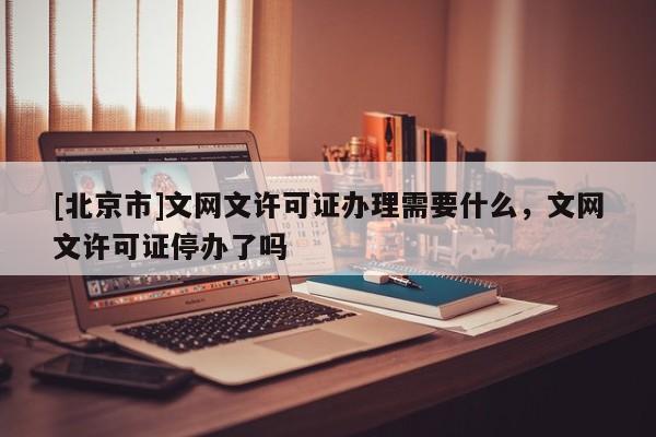 [北京市]文網(wǎng)文許可證辦理需要什么，文網(wǎng)文許可證停辦了嗎
