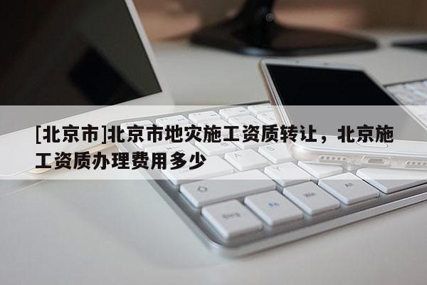 [北京市]北京市地災(zāi)施工資質(zhì)轉(zhuǎn)讓，北京施工資質(zhì)辦理費(fèi)用多少