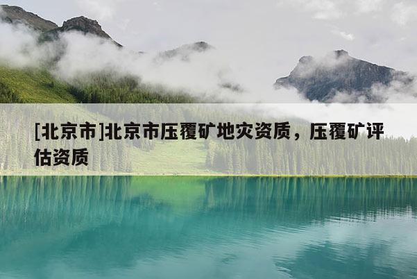 [北京市]北京市壓覆礦地災(zāi)資質(zhì)，壓覆礦評(píng)估資質(zhì)