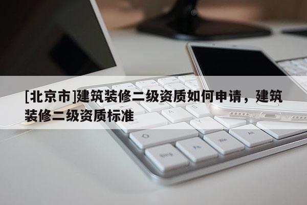[北京市]建筑裝修二級資質(zhì)如何申請，建筑裝修二級資質(zhì)標準