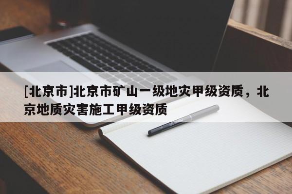 [北京市]北京市礦山一級(jí)地災(zāi)甲級(jí)資質(zhì)，北京地質(zhì)災(zāi)害施工甲級(jí)資質(zhì)