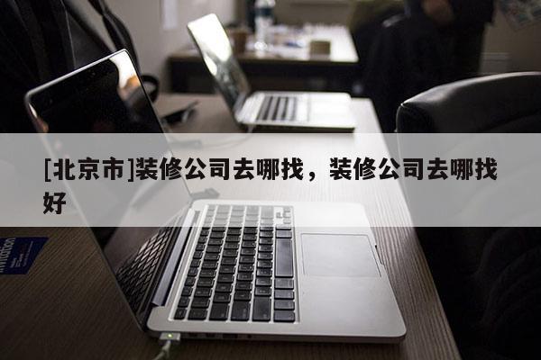 [北京市]裝修公司去哪找，裝修公司去哪找好