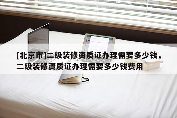 [北京市]二級裝修資質證辦理需要多少錢，二級裝修資質證辦理需要多少錢費用