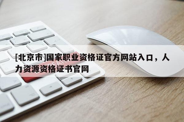 [北京市]國家職業資格證官方網站入口，人力資源資格證書官網